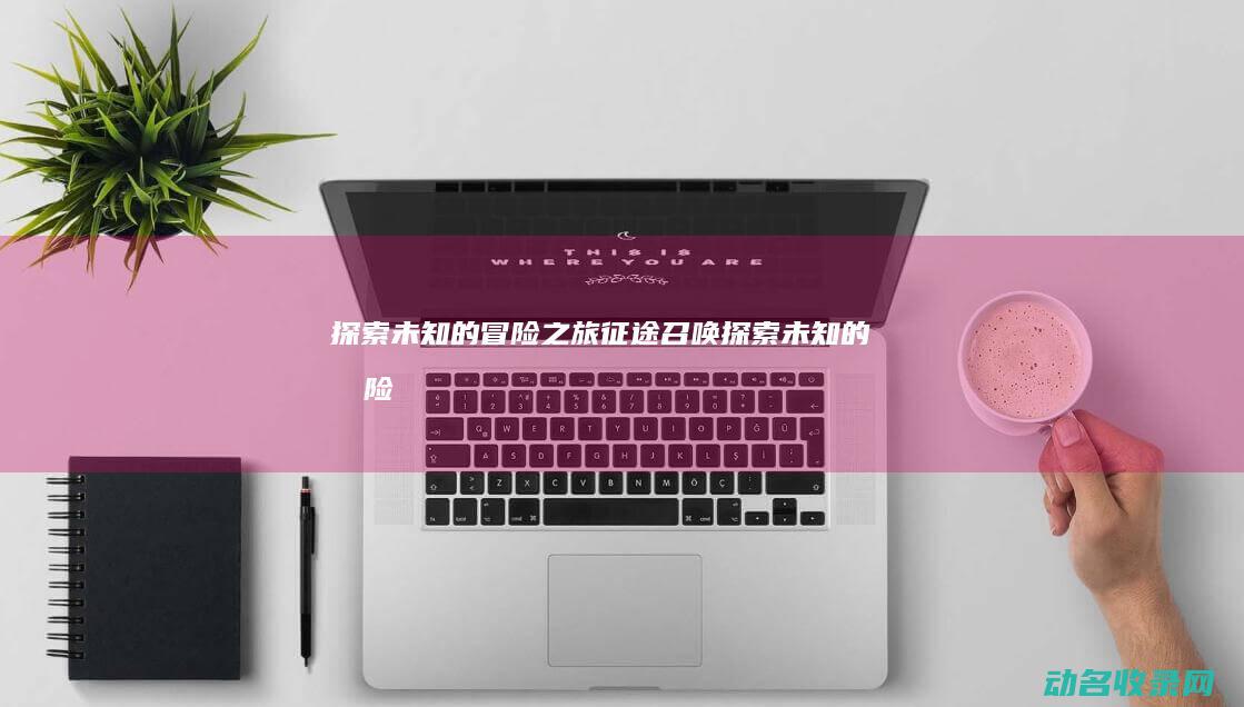 探索未知的冒险之旅 征途召唤 (探索未知的冒险)