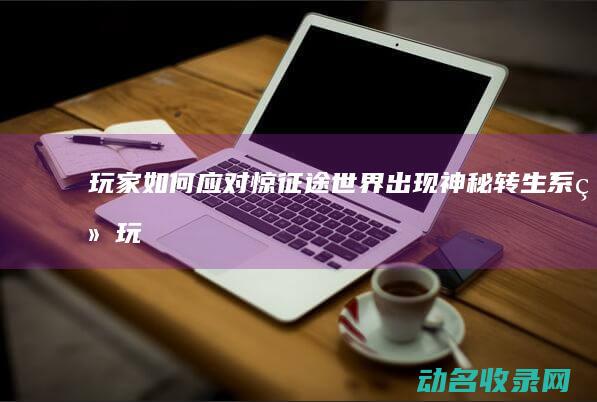 玩家如何应对 惊！征途世界出现神秘转生系统 (玩家如何应对破防)