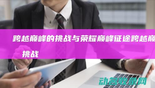 跨越巅峰的挑战与荣耀巅峰跨越巅峰的挑战