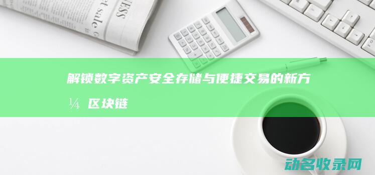 解锁数字资产安全存储与便捷交易的新方式 区块链交易钱包 (数字资产什么意思)