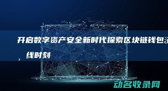 开启数字资产安全新时代 探索区块链钱包上线时刻 (开启数字资产时代)