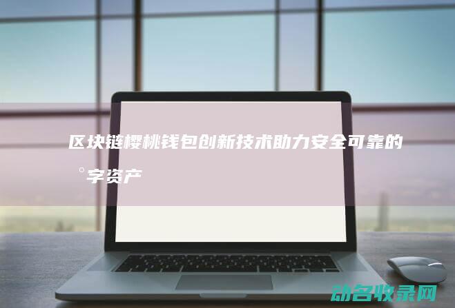 区块链樱桃钱包 创新技术助力安全可靠的数字资产存储 (樱桃币che挖矿)